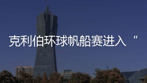 克利伯举世风帆赛进入“中国时候” 10支国际船队到达青岛