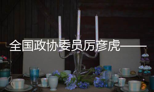 天下政协委员厉彦虎——对“恰当耽误课间时候”的提案遭到存眷