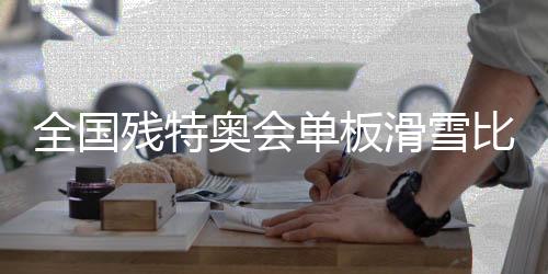 天下残特奥会单板滑雪比赛在张家口崇礼开赛