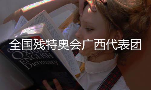 天下残特奥会广西代表团：以体育为桥，见证性命荣光