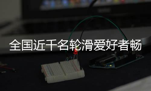 天下近千名轮滑喜好者畅滑秦岭小城 咀嚼茶乡之韵
