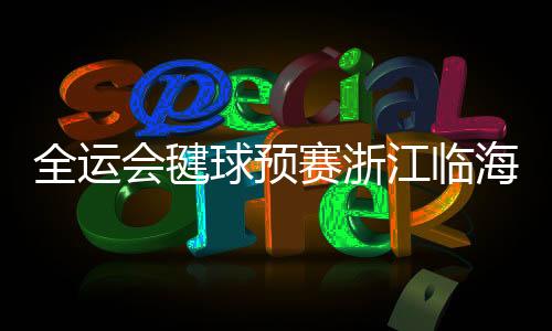 全运会毽球初赛浙江临海落幕 传统官方体育勾当展魅力