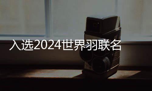 当选2024天下羽联名流堂 谌龙:每个冠军都影象深入