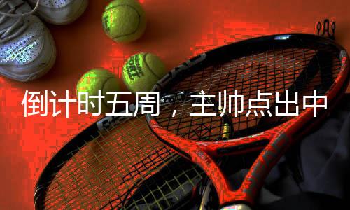 倒计时五周,主帅点出中国三人男篮奥运备战重点