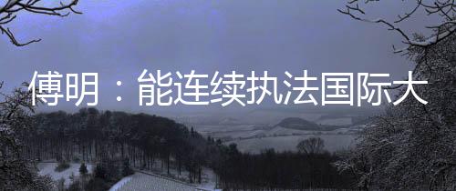傅明:能持续法令国际大赛 已证实中国裁判员的程度