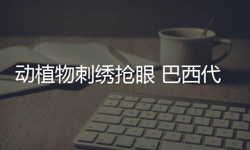 动动物刺绣抢眼 巴西代表团巴黎奥运会礼节服表态