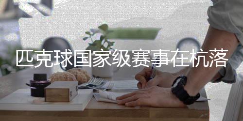 匹克球国度级赛事在杭闭幕 “网红活动”走向专业化