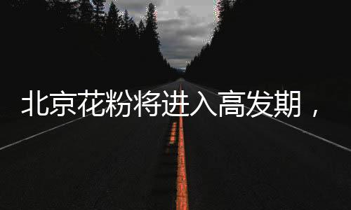 北京花粉将进入多发期,专家教你四招防过敏