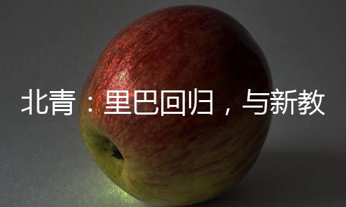 北青:里巴回归,与新锻练巴格达蒂斯一路指点郑钦文