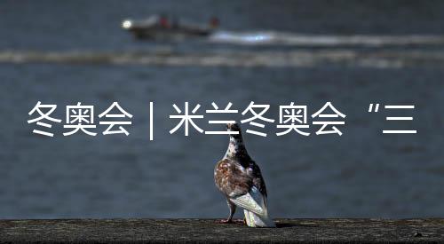 冬奥会｜米兰冬奥会“三金王”降生 不是东道主