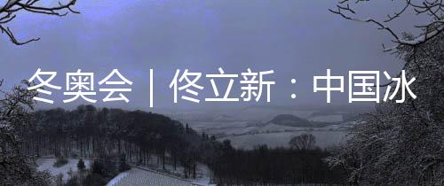 冬奥会|佟立新:中国冰雪活动“追逐者”的脚色不转变