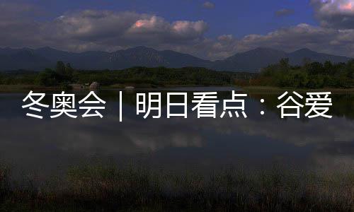 冬奥会|嫡看点:谷爱凌联袂队友打击中国军团首金