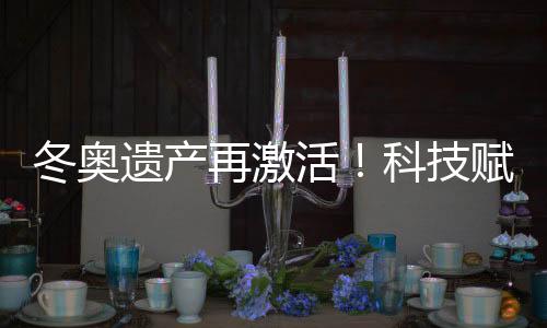 冬奥遗产再激活！科技赋能促“文商旅体”深度融会