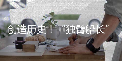 缔造汗青！“独臂船主”徐京坤成为旺代完赛中国第一人