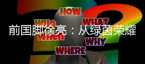 前国脚徐亮:从绿茵光荣到青训守望,一颗足球的初心与传承