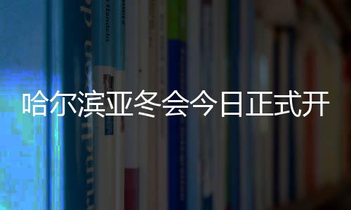 哈尔滨亚冬会本日正式揭幕 赛事准备任务获盛赞