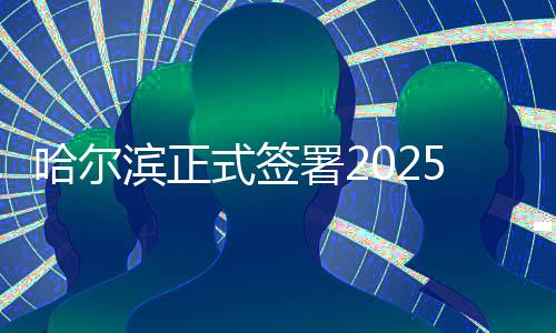 哈尔滨正式签订2025年亚洲夏季活动会进行都会条约