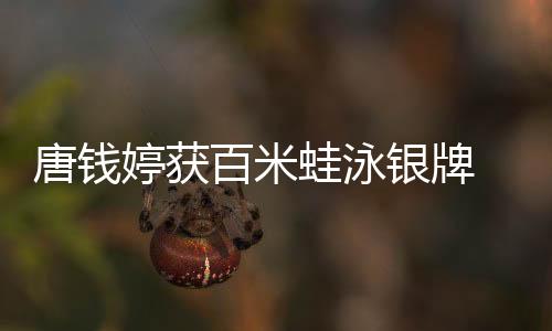 唐钱婷获百米蛙泳银牌 发蒙锻练:她有过低谷但对泅水一直固执
