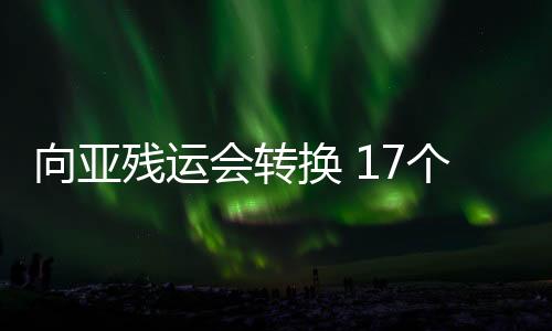向亚残运会转换 17个场馆革新任务将在10月15日前实现