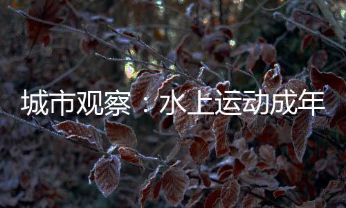 都会察看:水上活动成年青人假期户外交际新宠