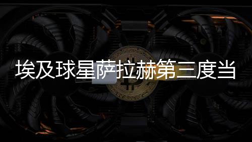 埃及球星萨拉赫第三度被选英格兰年度最好男足球员