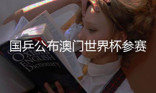 国乒发布澳门天下杯参赛名单:王楚钦、孙颖莎领衔参赛