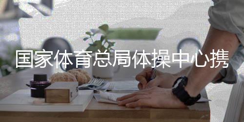 国度体育总局体操中间联袂广西鞭策体操奇迹成长