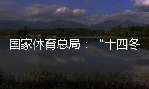 国度体育总局:“十四冬”揭示中国夏季名目生长新面孔