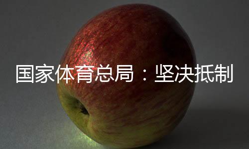 国度体育总局:果断抵抗畸形“饭圈文明”腐蚀体育范畴