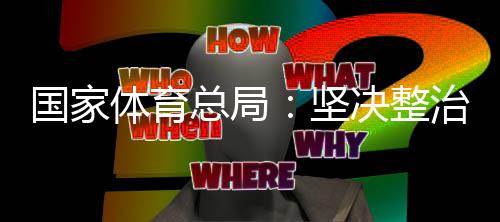 国度体育总局:果断整治体育范畴“饭圈”乱象