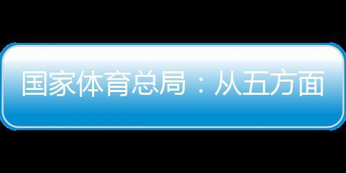 国度体育总局:从五方面延续鞭策赛事经济成长