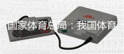 国度体育总局：我国体育财产总范围和增添值大幅跃升