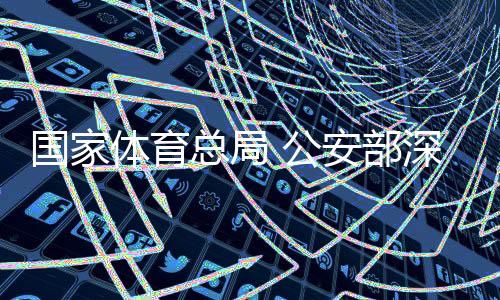 国度体育总局 公安部深切足球职业联赛“假赌黑”题目专项整治