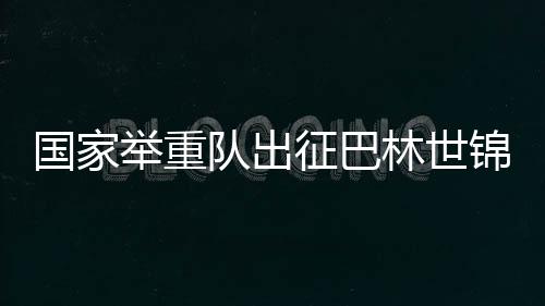 国度举重队出征巴林世锦赛 新人勇挑大梁 夯实后备气力