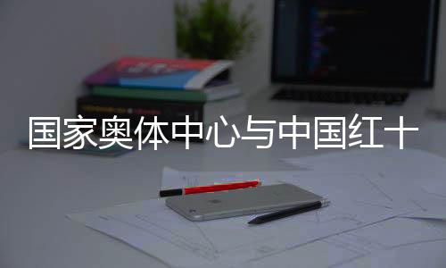 国度奥体中间与中国红十字基金会联袂保证活带动宁静