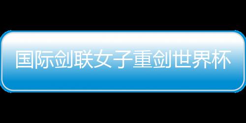 国际剑联男子重剑天下杯南京“亮剑” 中国队力图奥运资历