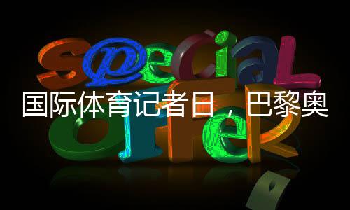 国际体育记者日,巴黎奥运会中国记者壮行典礼进行