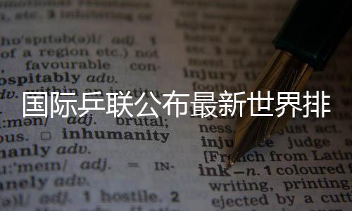 国际乒联发布最新天下排名 樊振东孙颖莎持续位居男女单榜首