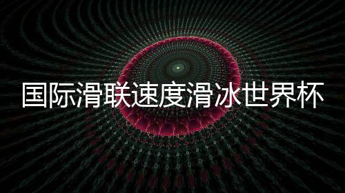 国际滑联速率溜冰天下杯行将开赛——速滑名将重返“冰丝带”