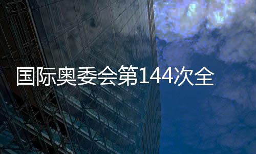 国际奥委会第144次全会在希腊古奥林匹亚揭幕