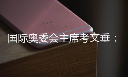 国际奥委会主席考文垂:逼真感触感染到顶尖的中国科技程度