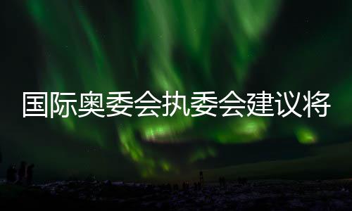 国际奥委会执委会倡议将拳击归入2028年洛杉矶奥运会正式比赛名目