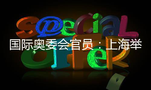 国际奥委会官员:上海举行的是面目一新的奥运赛事
