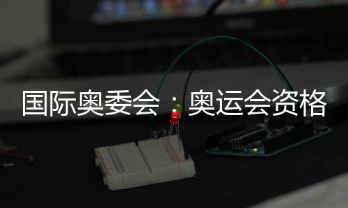 国际奥委会:奥运会资历系列赛不只是活动更代表糊口体例