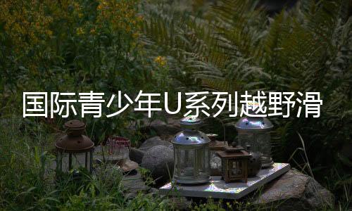 国际青少年U系列越野滑雪挑衅赛铁力开赛 林海雪原燃起“速率与豪情”