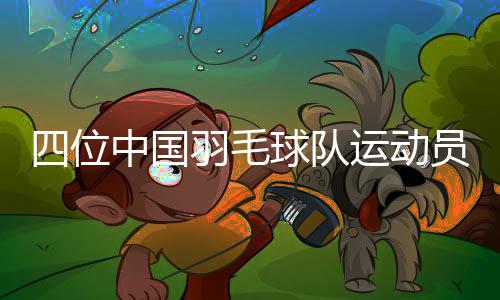 四位中国羽毛球队活带动服役典礼在杭州进行