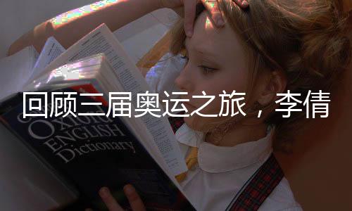 回首三届奥运之旅，李倩称对金牌的信心支持本身一起走来