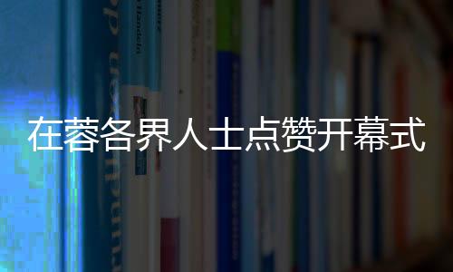 在蓉各界人士点赞揭幕式：科技与文明碰撞出别样魅力