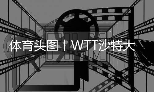 体育头图丨WTT沙特大满贯：陈梦/王曼昱女双夺冠