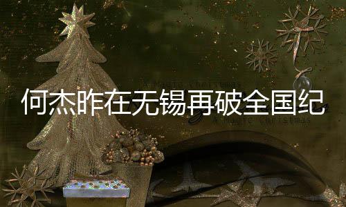 何杰昨在无锡再破天下记载 中国马拉松跑进206时期